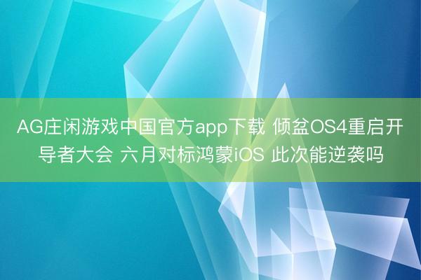 AG庄闲游戏中国官方app下载 倾盆OS4重启开导者大会 六月对标鸿蒙iOS 此次能逆袭吗