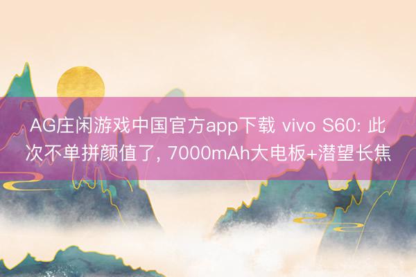 AG庄闲游戏中国官方app下载 vivo S60: 此次不单拼颜值了， 7000mAh大电板+潜望长焦