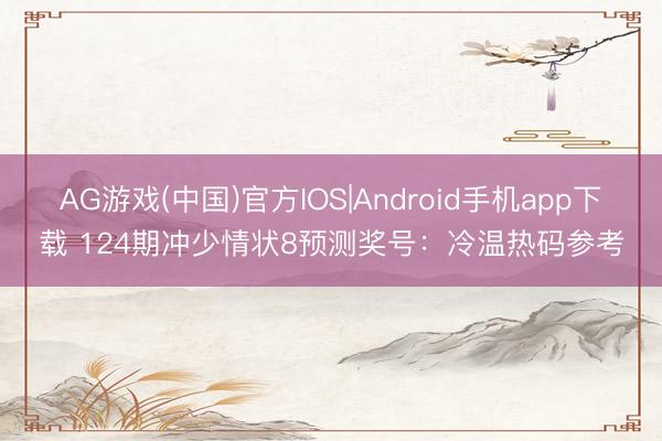 AG游戏(中国)官方IOS|Android手机app下载 124期冲少情状8预测奖号：冷温热码参考