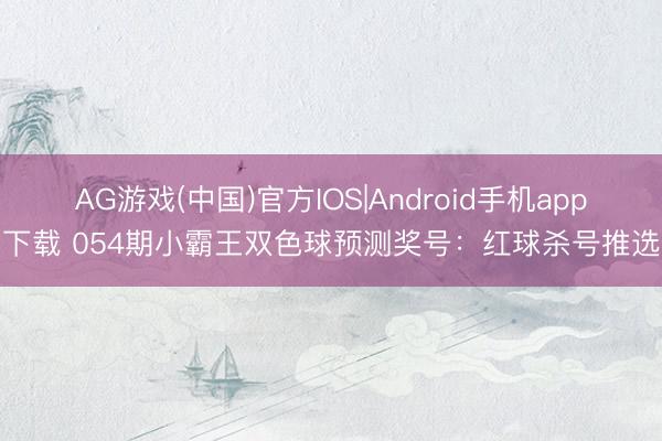 AG游戏(中国)官方IOS|Android手机app下载 054期小霸王双色球预测奖号：红球杀号推选