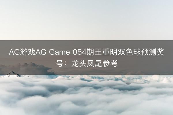 AG游戏AG Game 054期王重明双色球预测奖号：龙头凤尾参考