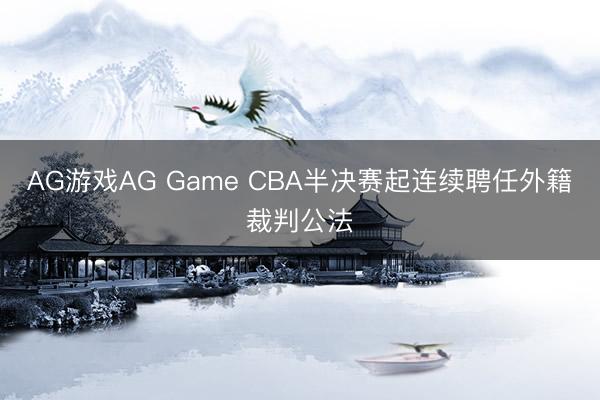 AG游戏AG Game CBA半决赛起连续聘任外籍裁判公法