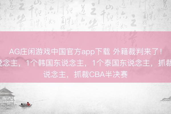 AG庄闲游戏中国官方app下载 外籍裁判来了！2个欧洲东说念主，1个韩国东说念主，1个泰国东说念主，抓裁CBA半决赛