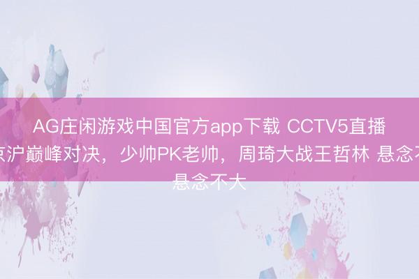 AG庄闲游戏中国官方app下载 CCTV5直播！京沪巅峰对决，少帅PK老帅，周琦大战王哲林 悬念不大