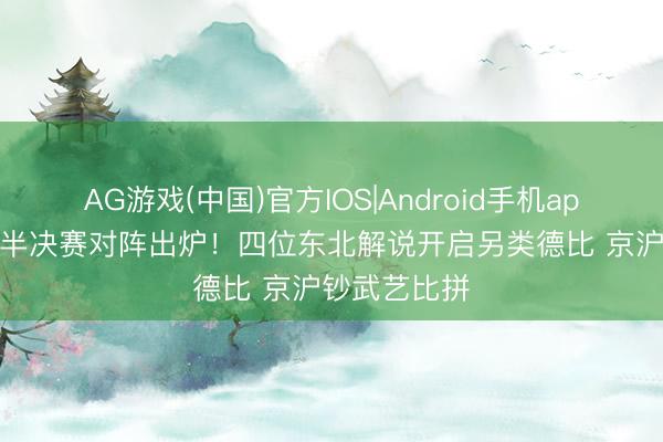 AG游戏(中国)官方IOS|Android手机app下载 CBA半决赛对阵出炉！四位东北解说开启另类德比 京沪钞武艺比拼
