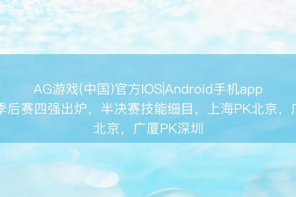 AG游戏(中国)官方IOS|Android手机app下载 CBA季后赛四强出炉，半决赛技能细目，上海PK北京，广厦PK深圳