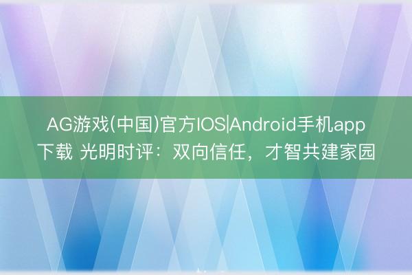 AG游戏(中国)官方IOS|Android手机app下载 光明时评：双向信任，才智共建家园