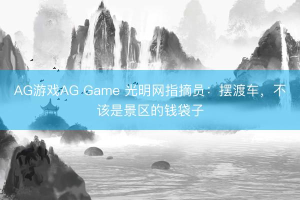 AG游戏AG Game 光明网指摘员：摆渡车，不该是景区的钱袋子
