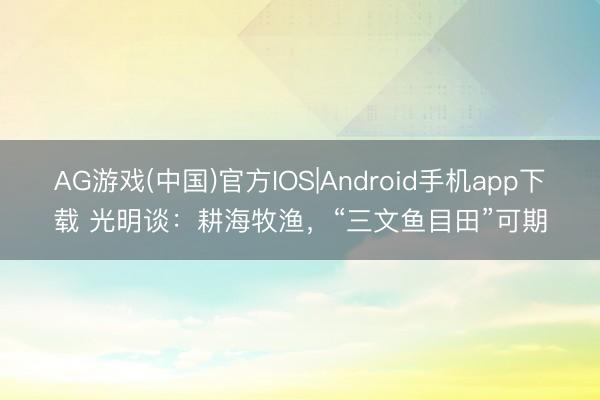 AG游戏(中国)官方IOS|Android手机app下载 光明谈：耕海牧渔，“三文鱼目田”可期