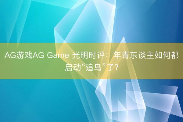 AG游戏AG Game 光明时评：年青东谈主如何都启动“追鸟”了？