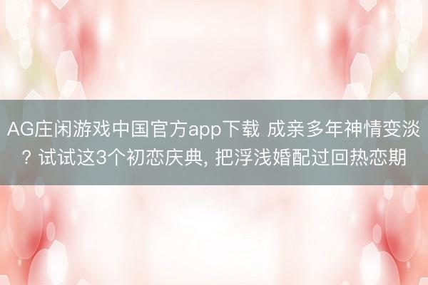 AG庄闲游戏中国官方app下载 成亲多年神情变淡? 试试这3个初恋庆典， 把浮浅婚配过回热恋期