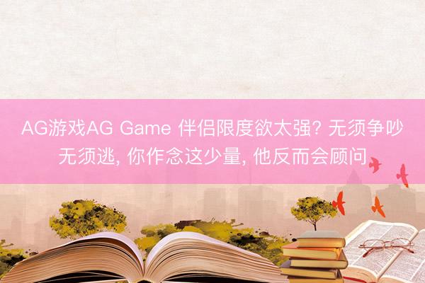 AG游戏AG Game 伴侣限度欲太强? 无须争吵无须逃， 你作念这少量， 他反而会顾问