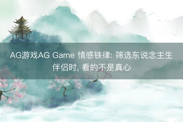AG游戏AG Game 情感铁律: 筛选东说念主生伴侣时， 看的不是真心