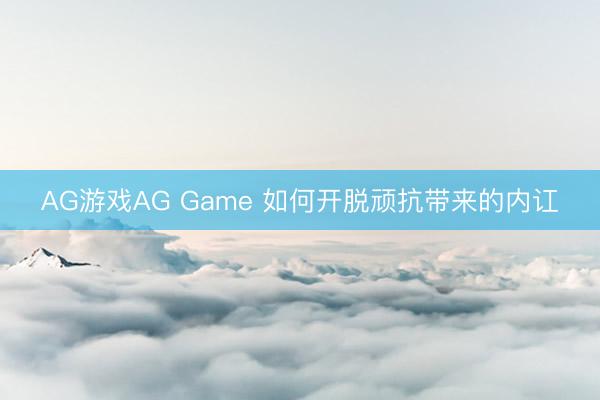 AG游戏AG Game 如何开脱顽抗带来的内讧