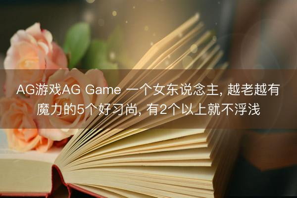 AG游戏AG Game 一个女东说念主， 越老越有魔力的5个好习尚， 有2个以上就不浮浅