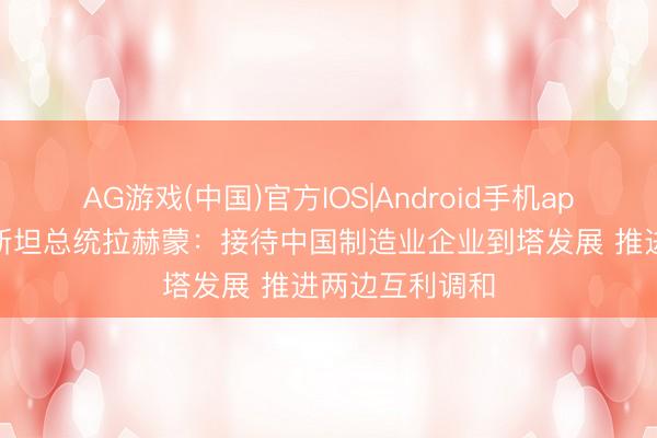AG游戏(中国)官方IOS|Android手机app下载 塔吉克斯坦总统拉赫蒙：接待中国制造业企业到塔发展 推进两边互利调和