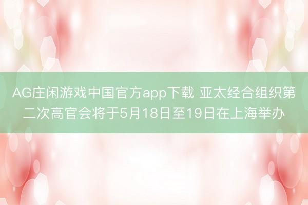 AG庄闲游戏中国官方app下载 亚太经合组织第二次高官会将于5月18日至19日在上海举办