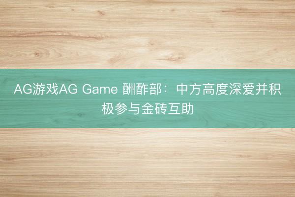 AG游戏AG Game 酬酢部：中方高度深爱并积极参与金砖互助