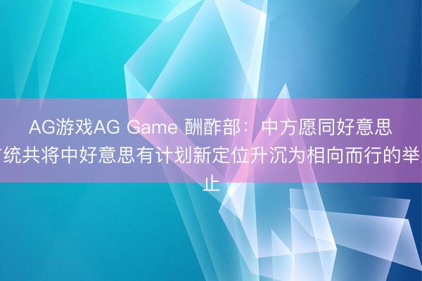 AG游戏AG Game 酬酢部：中方愿同好意思方统共将中好意思有计划新定位升沉为相向而行的举止
