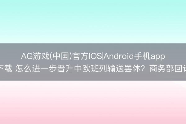 AG游戏(中国)官方IOS|Android手机app下载 怎么进一步晋升中欧班列输送罢休？商务部回话