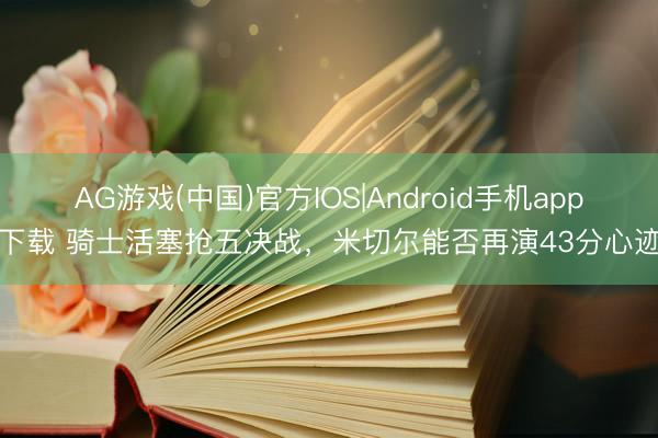 AG游戏(中国)官方IOS|Android手机app下载 骑士活塞抢五决战，米切尔能否再演43分心迹