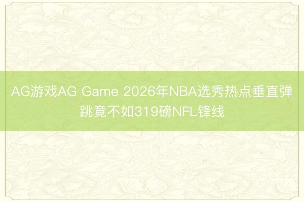 AG游戏AG Game 2026年NBA选秀热点垂直弹跳竟不如319磅NFL锋线