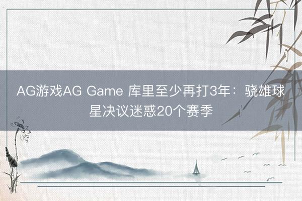 AG游戏AG Game 库里至少再打3年：骁雄球星决议迷惑20个赛季