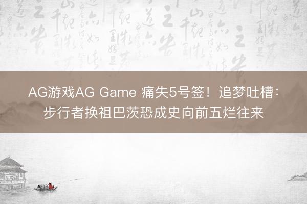 AG游戏AG Game 痛失5号签！追梦吐槽：步行者换祖巴茨恐成史向前五烂往来