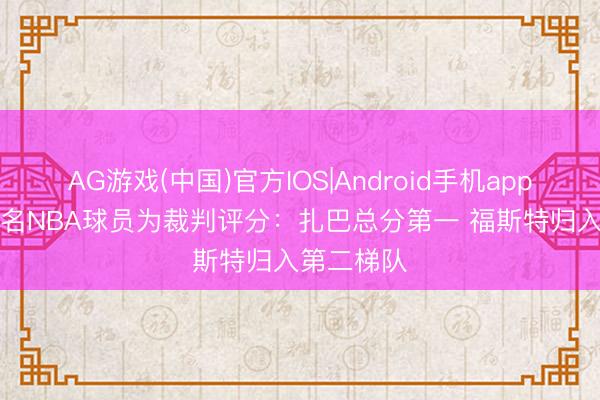 AG游戏(中国)官方IOS|Android手机app下载 411名NBA球员为裁判评分：扎巴总分第一 福斯特归入第二梯队