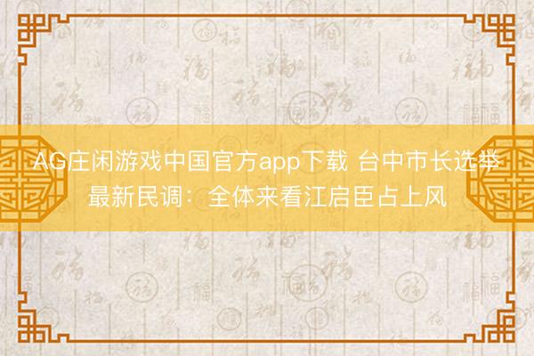 AG庄闲游戏中国官方app下载 台中市长选举最新民调：全体来看江启臣占上风
