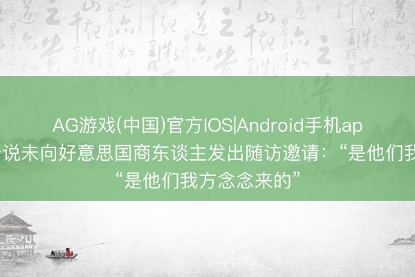 AG游戏(中国)官方IOS|Android手机app下载 特朗普说未向好意思国商东谈主发出随访邀请：“是他们我方念念来的”