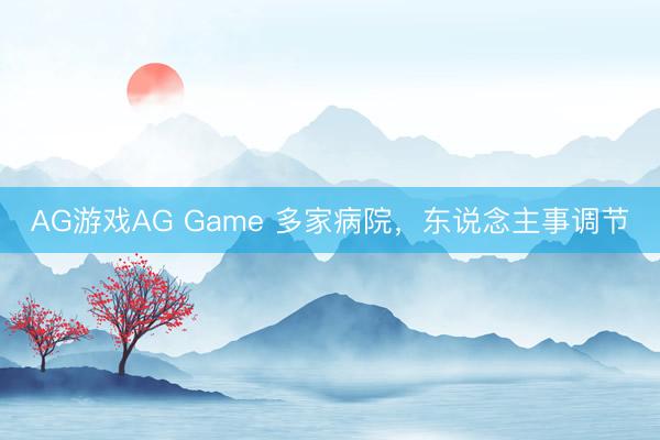 AG游戏AG Game 多家病院，东说念主事调节