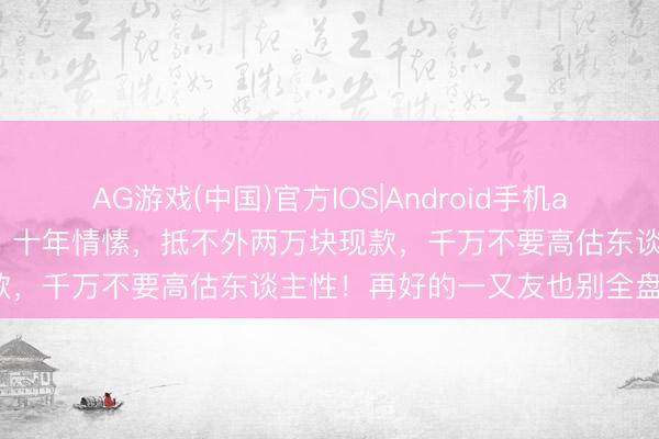 AG游戏(中国)官方IOS|Android手机app下载 试验版塑料姐妹花！十年情愫，抵不外两万块现款，千万不要高估东谈主性！再好的一又友也别全盘信任。