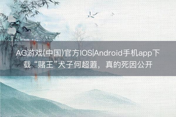 AG游戏(中国)官方IOS|Android手机app下载 “赌王”犬子何超蕸，真的死因公开
