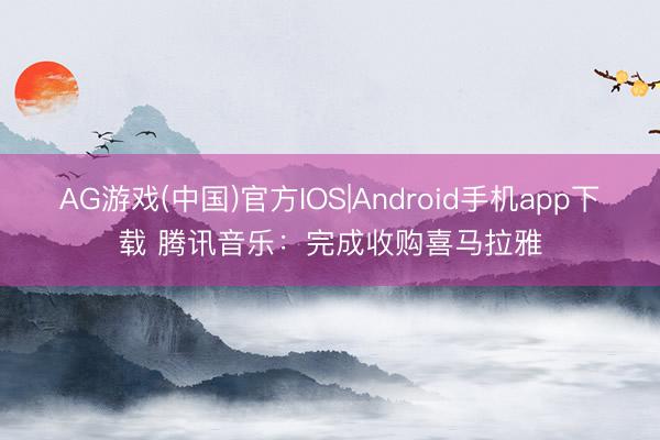 AG游戏(中国)官方IOS|Android手机app下载 腾讯音乐：完成收购喜马拉雅