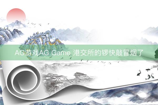 AG游戏AG Game 港交所的锣快敲冒烟了