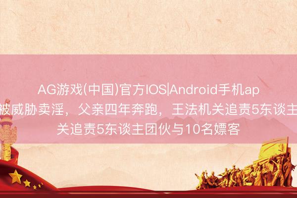 AG游戏(中国)官方IOS|Android手机app下载 13岁犬子被威胁卖淫，父亲四年奔跑，王法机关追责5东谈主团伙与10名嫖客