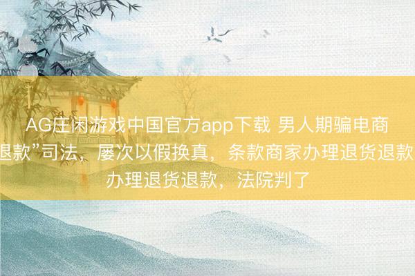 AG庄闲游戏中国官方app下载 男人期骗电商平台“龙套退款”司法，屡次以假换真，条款商家办理退货退款，法院判了