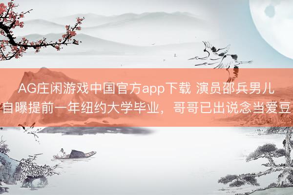 AG庄闲游戏中国官方app下载 演员邵兵男儿自曝提前一年纽约大学毕业，哥哥已出说念当爱豆