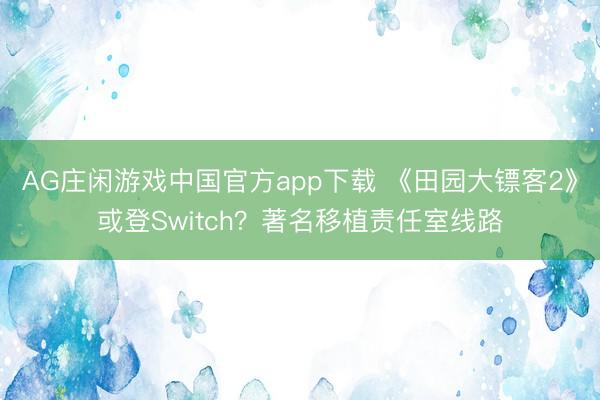 AG庄闲游戏中国官方app下载 《田园大镖客2》或登Switch？著名移植责任室线路