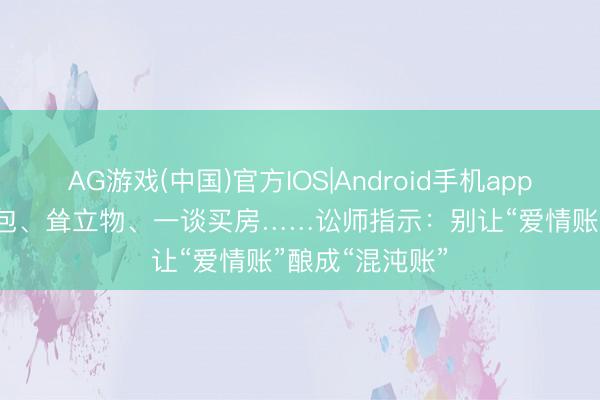 AG游戏(中国)官方IOS|Android手机app下载 520发红包、耸立物、一谈买房……讼师指示：别让“爱情账”酿成“混沌账”