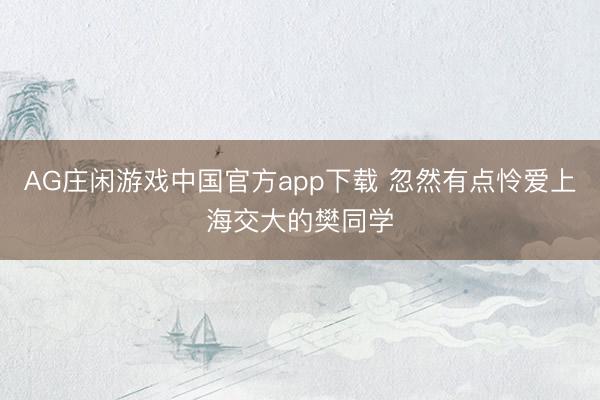 AG庄闲游戏中国官方app下载 忽然有点怜爱上海交大的樊同学