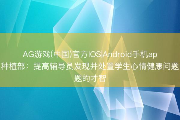 AG游戏(中国)官方IOS|Android手机app下载 种植部：提高辅导员发现并处置学生心情健康问题的才智