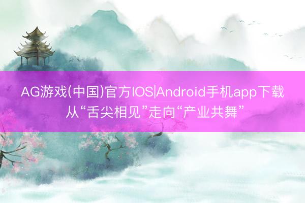 AG游戏(中国)官方IOS|Android手机app下载 从“舌尖相见”走向“产业共舞”