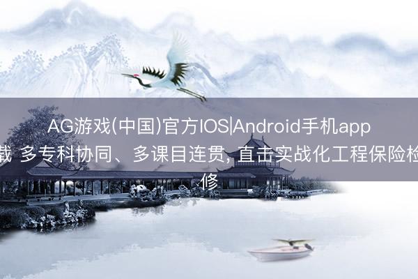 AG游戏(中国)官方IOS|Android手机app下载 多专科协同、多课目连贯， 直击实战化工程保险检修