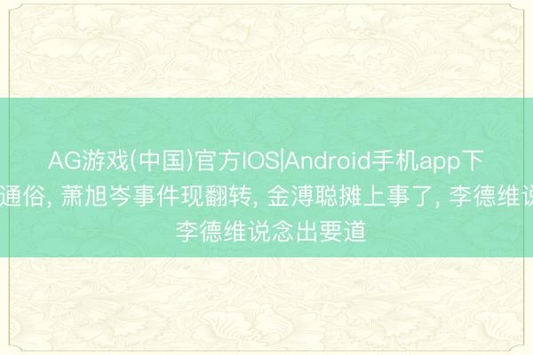 AG游戏(中国)官方IOS|Android手机app下载 竟然不通俗， 萧旭岑事件现翻转， 金溥聪摊上事了， 李德维说念出要道