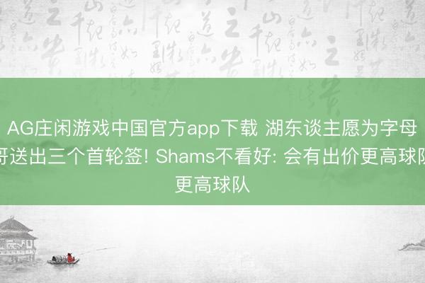 AG庄闲游戏中国官方app下载 湖东谈主愿为字母哥送出三个首轮签! Shams不看好: 会有出价更高球队