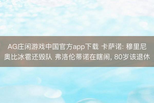 AG庄闲游戏中国官方app下载 卡萨诺: 穆里尼奥比冰雹还毁队 弗洛伦蒂诺在瞎闹， 80岁该退休
