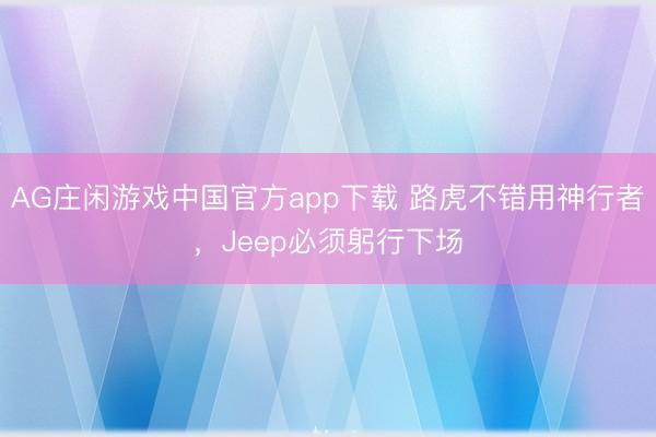 AG庄闲游戏中国官方app下载 路虎不错用神行者,Jeep必须躬行下场