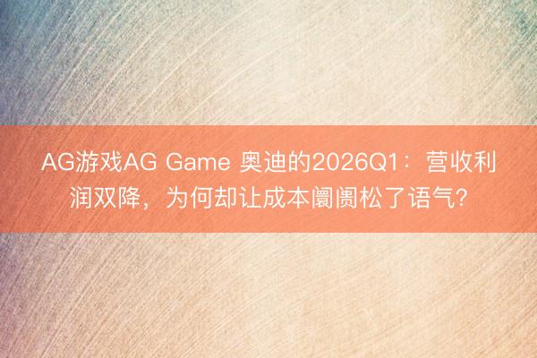 AG游戏AG Game 奥迪的2026Q1：营收利润双降，为何却让成本阛阓松了语气？